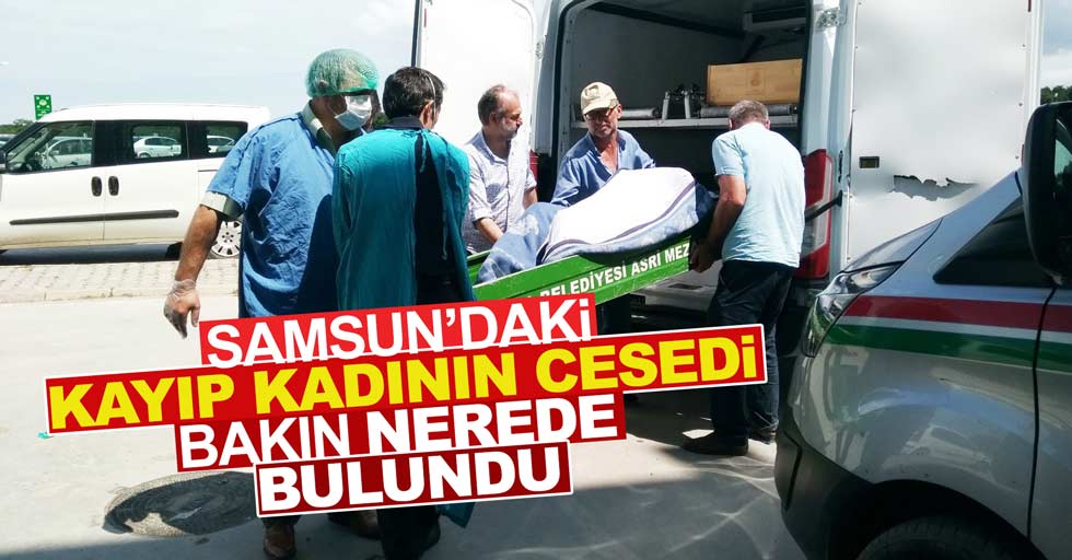 Samsun'daki kayıp kadının cesedi bakın nerede bulundu