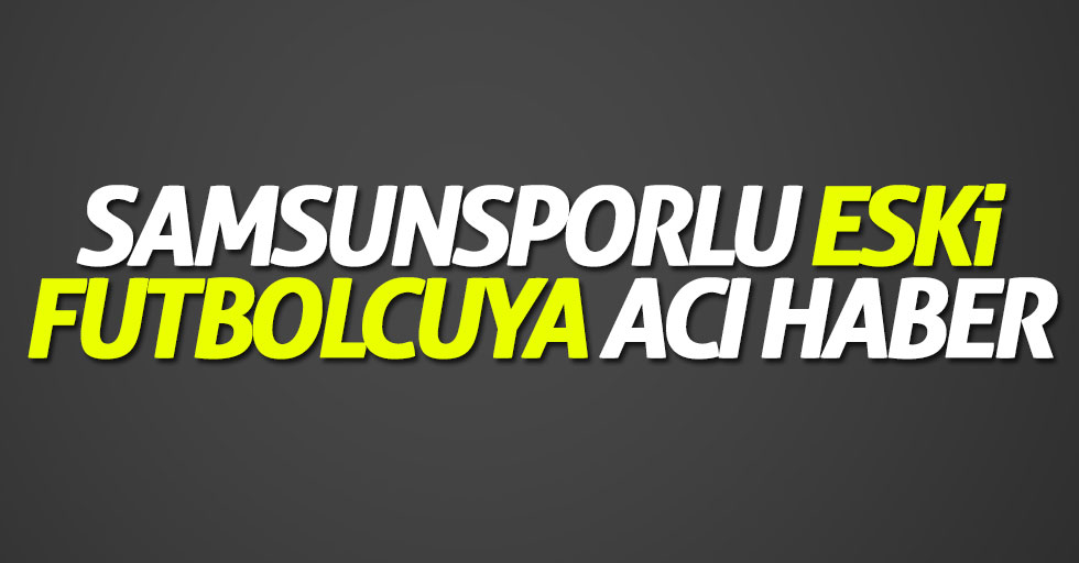 Samsunsporlu eski futbolcuya acı haber
