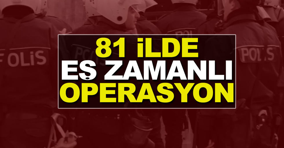 Türkiye'nin 81 vilayetinde eş zamanlı operasyon