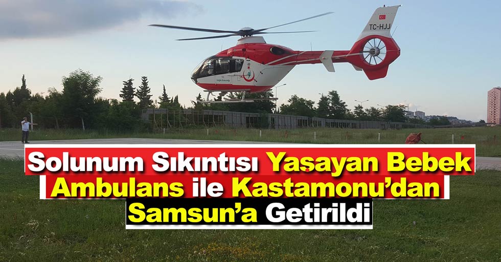 Yeni doğan bebek Kastamonu’dan Samsun’a ambulans helikopter ile getirildi
