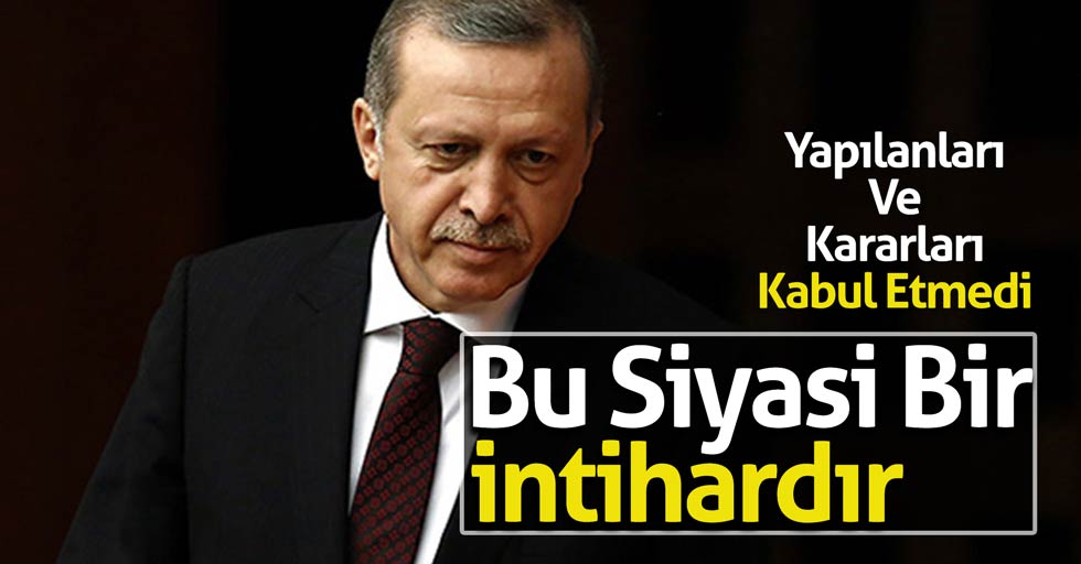 Erdoğan: ''Bu siyasi bir intihardır''