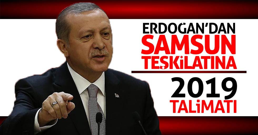 Erdoğan’dan Samsun teşkilatına 2019 talimatı