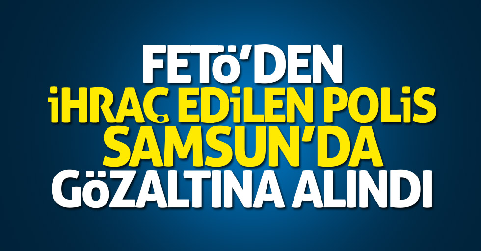 FETÖ'den ihraç edilen polis Samsun'da gözaltına alındı