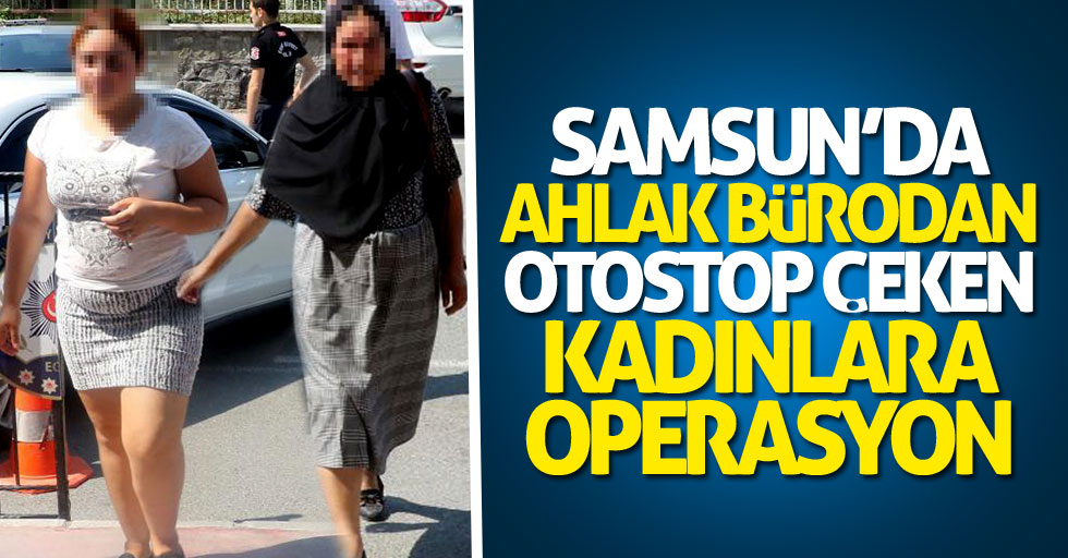 Samsun'da ahlak bürodan otostop çeken kadınlara operasyon!