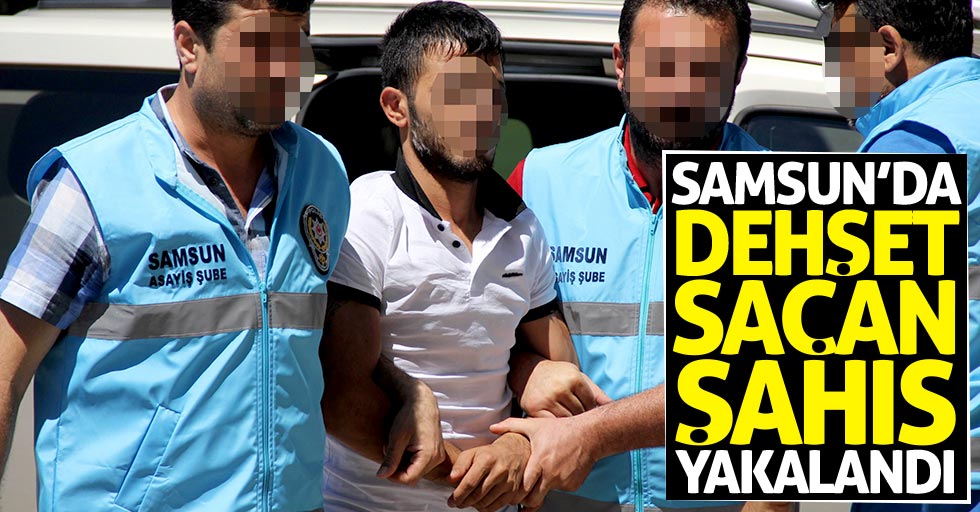 Samsun'da dehşet saçan şahıs tutuklandı