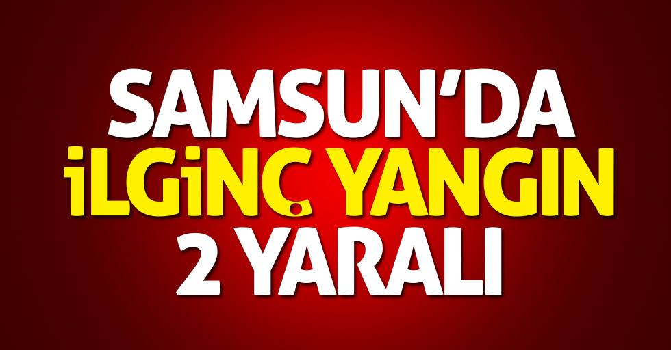 Samsun'da ilginç yangın: 2 yaralı