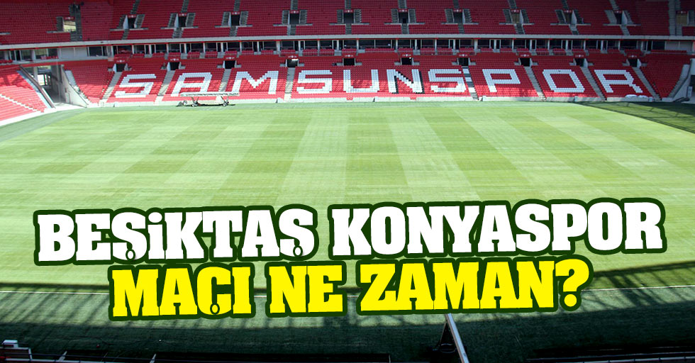 Samsun'da oynanacak Beşiktaş Konyaspor maçı ne zaman?