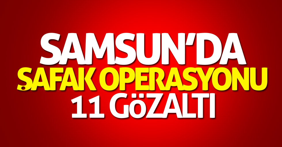 Samsun'da şafak operasyonu: 11 gözaltı
