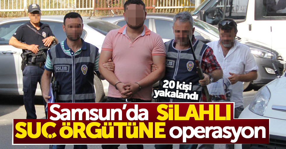 Samsun'da silahlı çeteye operasyon: 20 kişi yakalandı
