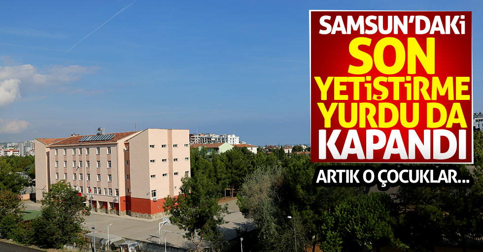Samsun'daki son yetiştirme yurdu da kapandı