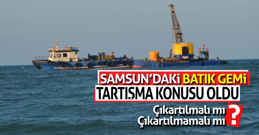Samsun’daki batık gemi tartışma konusu oldu