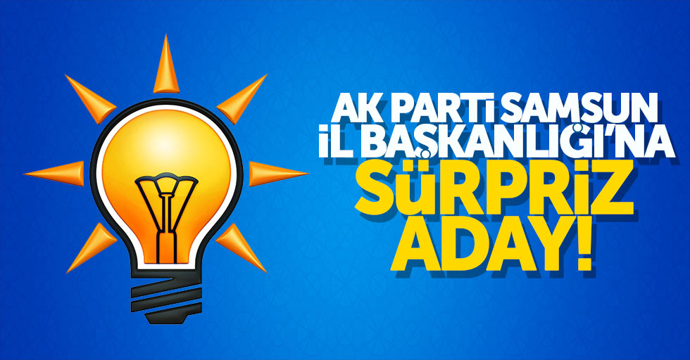 AK Parti Samsun İl Başkanlığı'na sürpriz aday