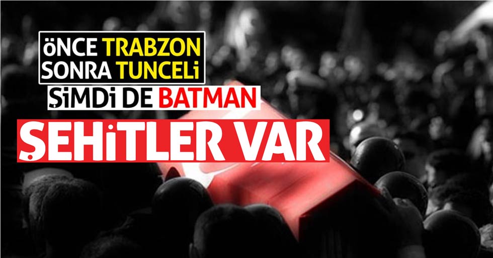 Önce Trabzon sonra Tunceli şimdi de Batman’dan şehit haberleri