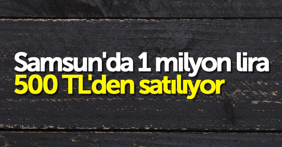 Samsun'da 1 milyon lira, 500 TL'den satılıyor