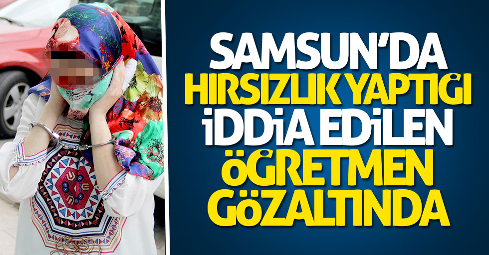Samsun'da hırsızlık yaptığı iddia edilen öğretmen gözaltında