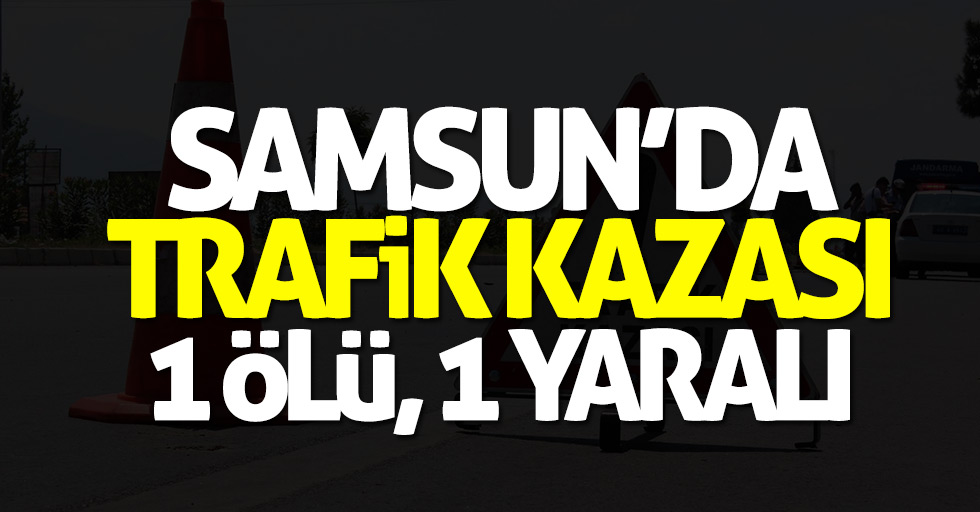 Samsun'da korkunç kaza: 1 ölü, 1 yaralı
