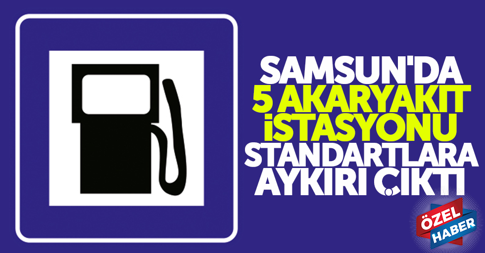 Samsun’da 5 akaryakıt istasyonu standartlara aykırı çıktı