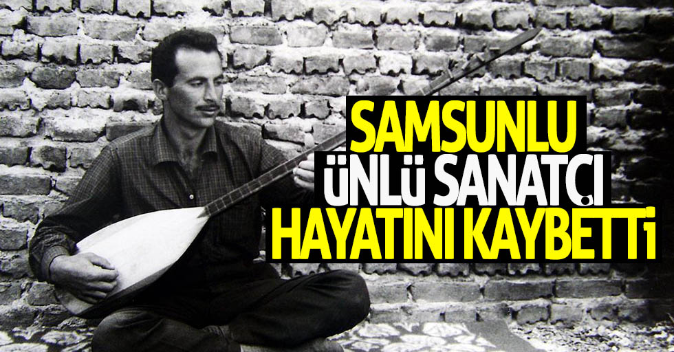 Samsunlu ünlü sanatçı hayatını kaybetti