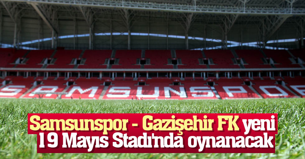 Samsunspor - Gazişehir FK yeni 19 Mayıs Stadı'nda oynanacak