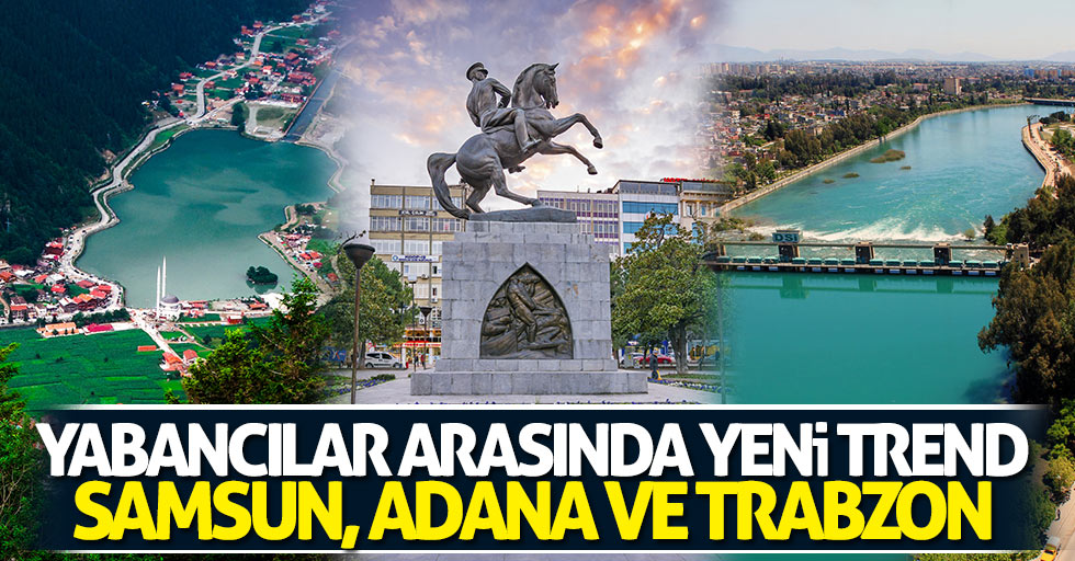 Yabancılar arasında yeni trend Samsun, Adana ve Trabzon