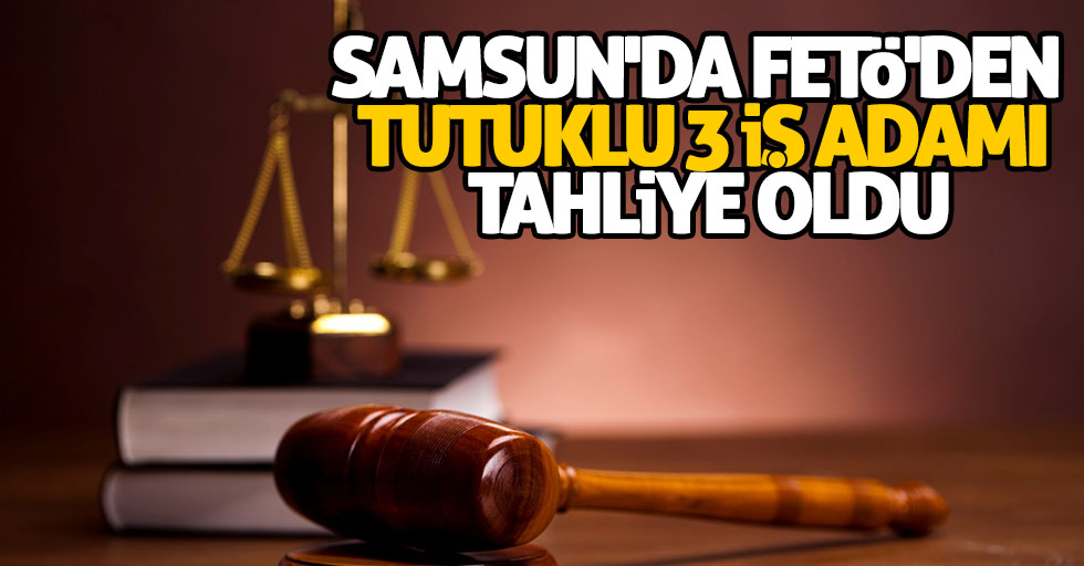 Samsun'da FETÖ'den tutuklu 3 iş adamı tahliye oldu