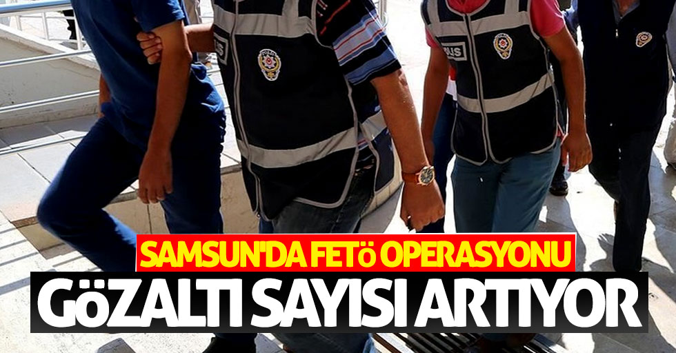 Samsun'da FETÖ operasyonu! Gözaltı sayısı artıyor