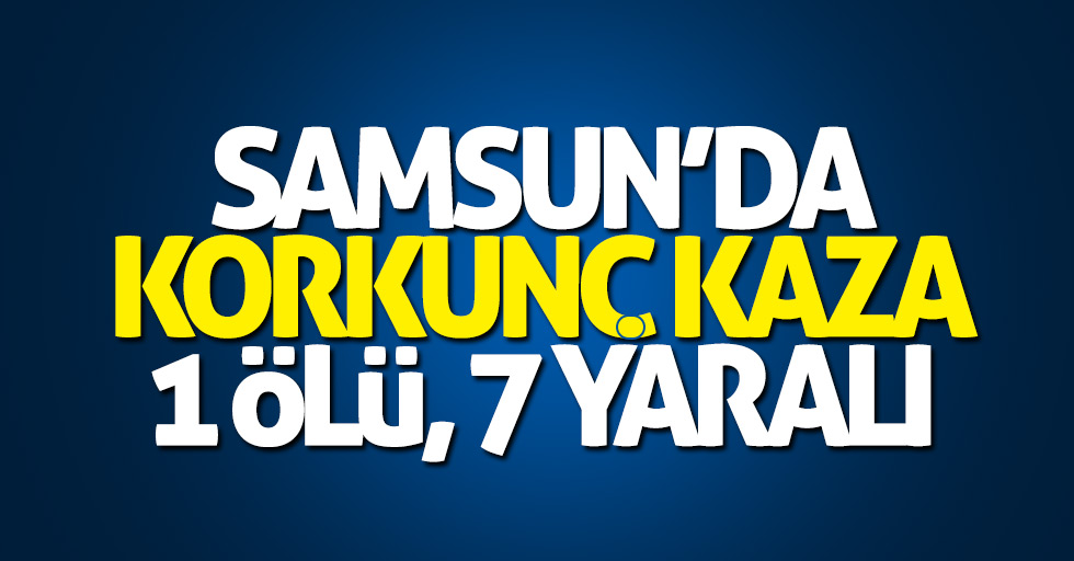 Samsun'da korkunç kaza: 1 ölü, 7 yaralı