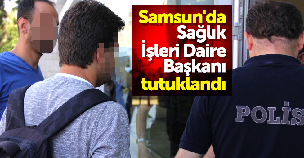 Samsun'da Sağlık İşleri Daire Başkanı tutuklandı