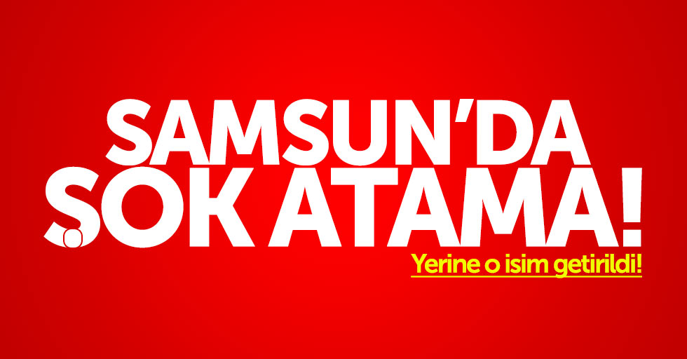 Samsun'da şok atama: Sinop'a tayini çıktı