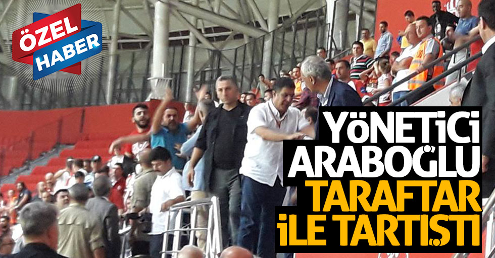 Yönetici Araboğlu taraftar ile tartıştı 