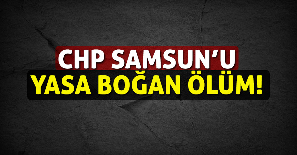 CHP Samsun’u yasa boğan ölüm!