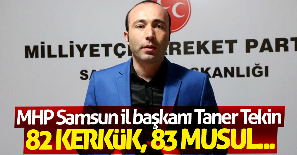 MHP Samsun İl Başkanı Taner Tekin: 82 Kerkük, 83 Musul...