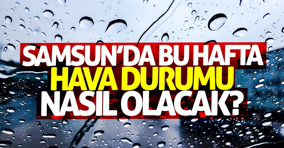 Samsun'da bu hafta hava durumu nasıl olacak?