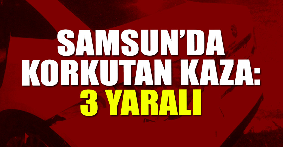 Samsun'da korkutan kaza: 3 yaralı