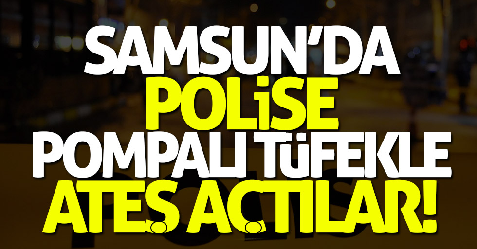 Samsun'da polise pompalı tüfekle ateş açtılar