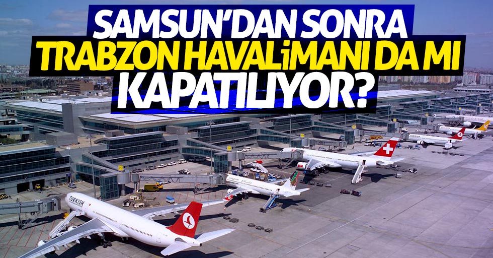 Samsun'dan sonra Trabzon Havalimanı da mı kapatılıyor?