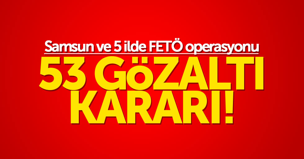 Samsun ve 5 ilde FETÖ operasyonu: 53 gözaltı kararı