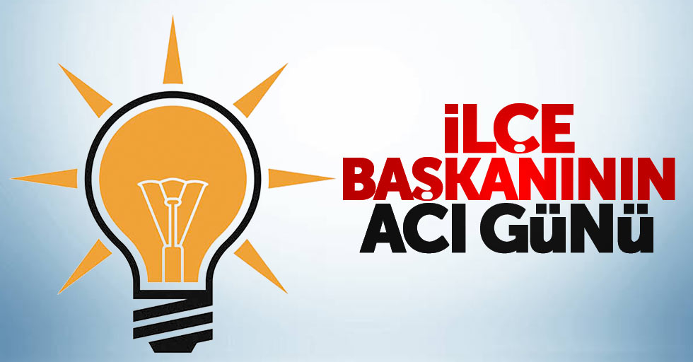 AK Parti İlçe Başkanının acı günü