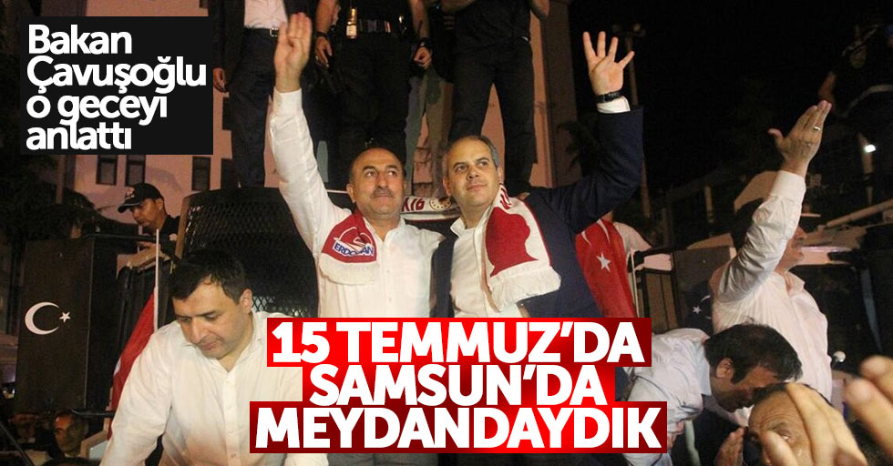 Bakan Çavuşoğlu: 15 Temmuz'da Samsun'daydık