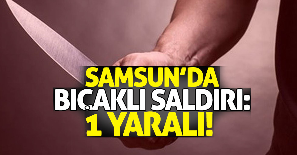Samsun'da bıçaklı saldırıda 1 yaralı