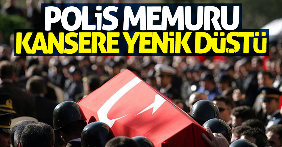 Samsun'da polis memuru kansere yenik düştü