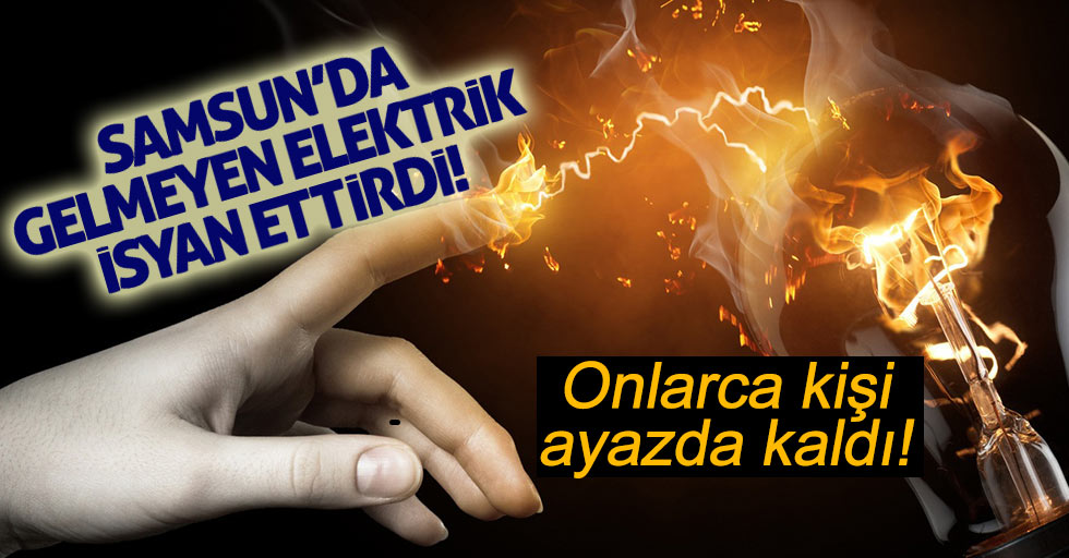 Samsun'da gelmeyen elektrik isyan ettirdi!