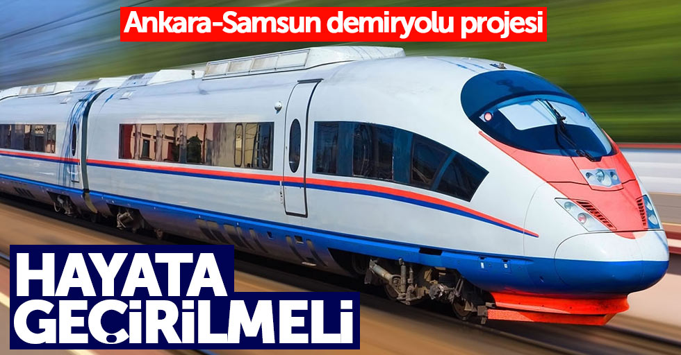 Ankara-Samsun demiryolu projesi hemen başlamalı