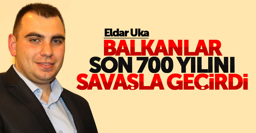 Eldar Uka: Balkanlar 700 yılını savaşla geçirdi