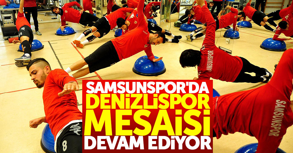 Samsunspor’da Denizlispor mesaisi devam ediyor