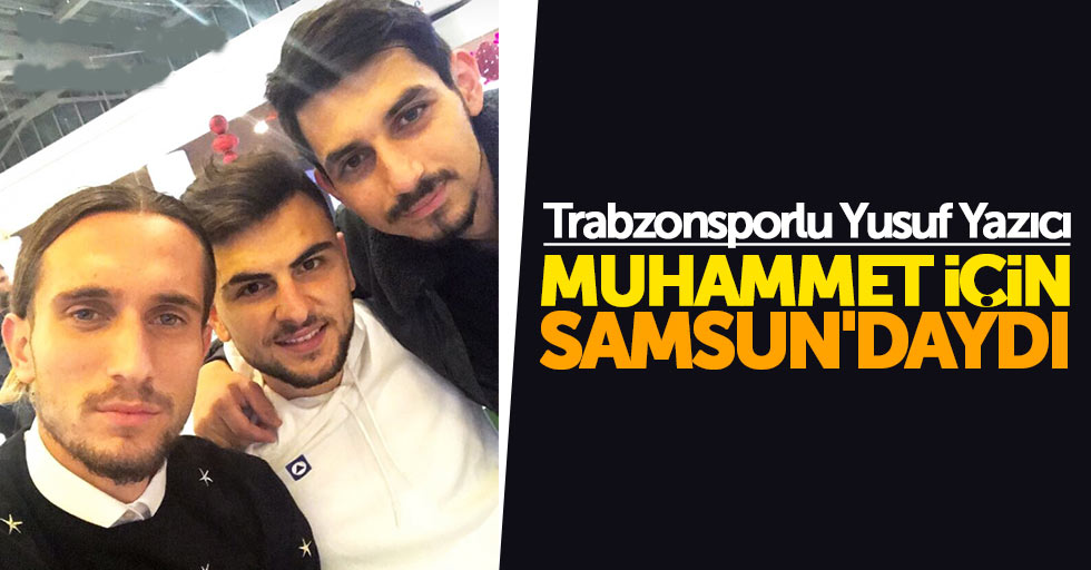 Trabzonsporlu Yusuf Yazıcı Muhammet için Samsun’daydı