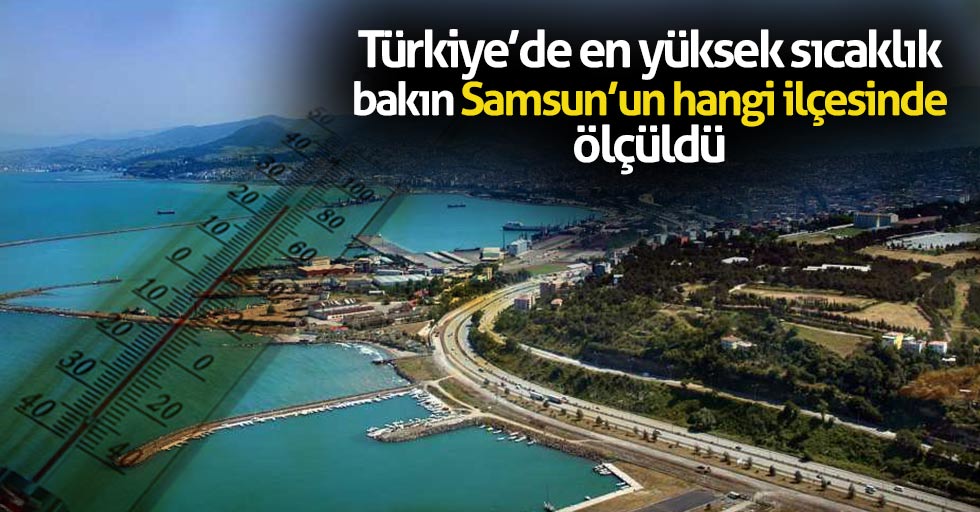 Türkiye’de en yüksek sıcaklık bakın Samsun’un hangi ilçesinde ölçüldü