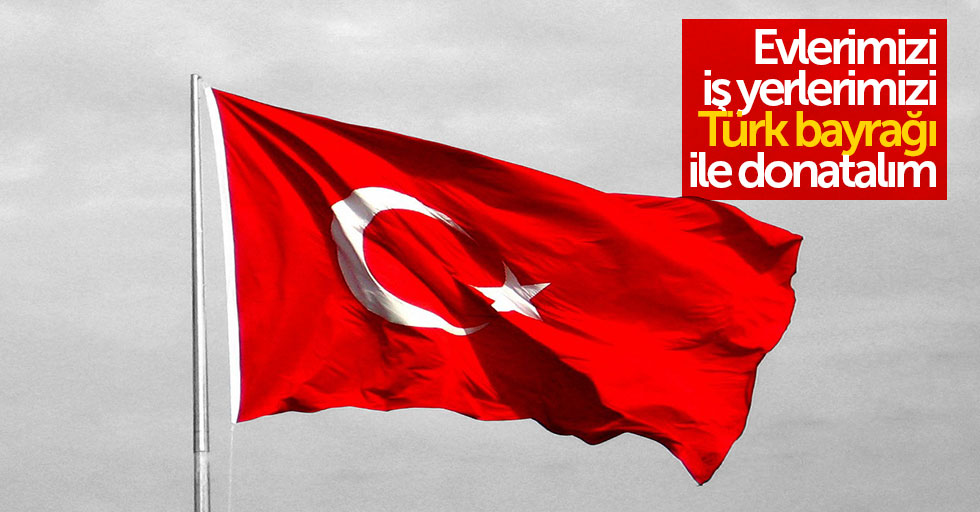 Evlerimizi, iş yerlerimizi Türk bayrağı ile donatalım