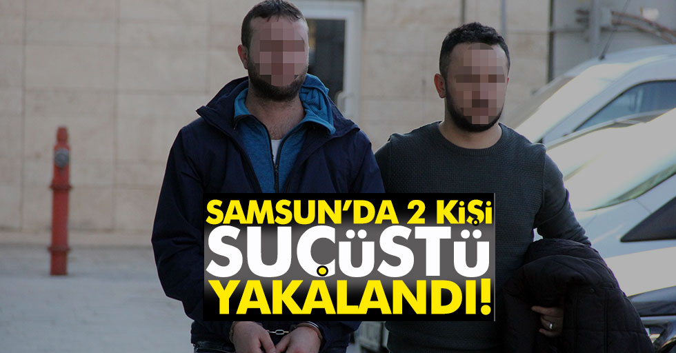 Samsun'da 2 kişi suçüstü yakalandı!