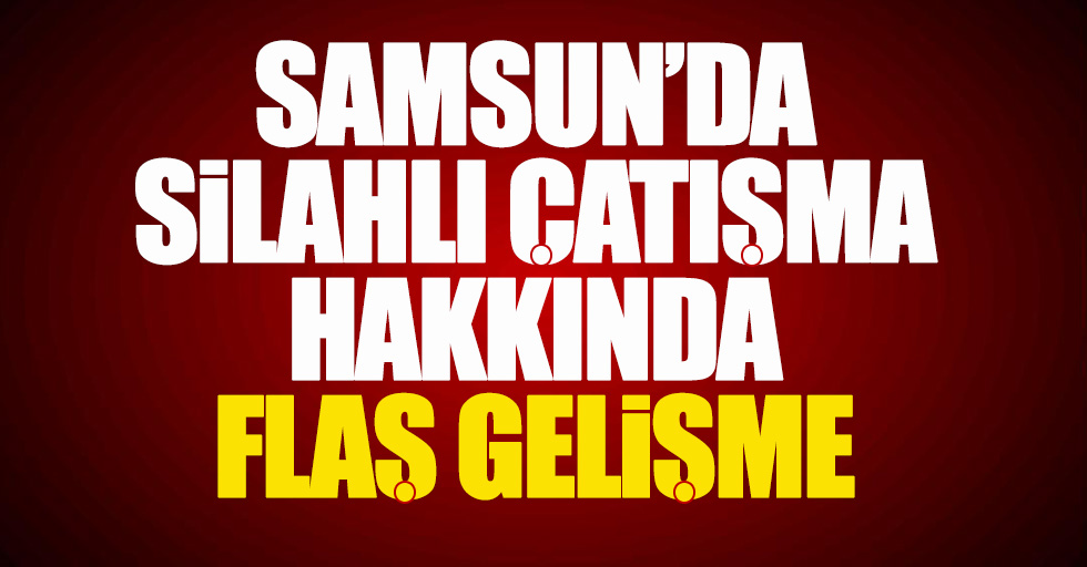 Samsun'da çıkan silahlı çatışma hakkında flaş gelişme